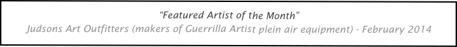 “Featured Artist of the Month”
Judsons Art Outfitters (makers of Guerrilla Artist plein air equipment) - February 2014


